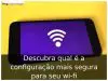 Descubra qual é a configuração mais segura para seu wi-fi Descubra qual é a configuração mais segura para seu wi-fi